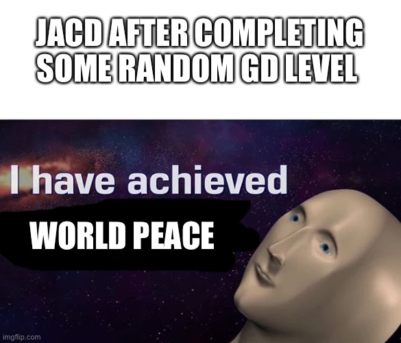 It isn’t like I can forget all the brutalities I got from trying to break sonic.exe one last round because of that | JACD AFTER COMPLETING SOME RANDOM GD LEVEL; WORLD PEACE | image tagged in i have achieved comedy | made w/ Imgflip meme maker