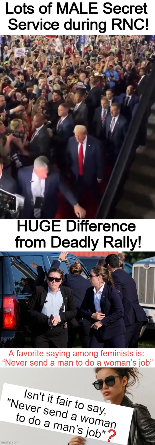 Question Up For Discussion | Lots of MALE Secret 
Service during RNC! HUGE Difference 
from Deadly Rally! A favorite saying among feminists is: 
“Never send a man to do a woman’s job”; Isn't it fair to say,
"Never send a woman 
to do a man’s job"; ? | image tagged in men and women,know the difference,spot the difference,good question,secret service,political humor | made w/ Imgflip meme maker