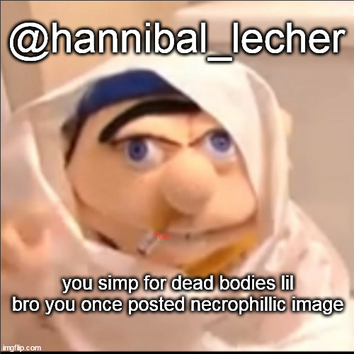 triggered jeffy but stolen haha | @hannibal_lecher; you simp for dead bodies lil bro you once posted necrophillic image | image tagged in triggered jeffy but stolen haha | made w/ Imgflip meme maker