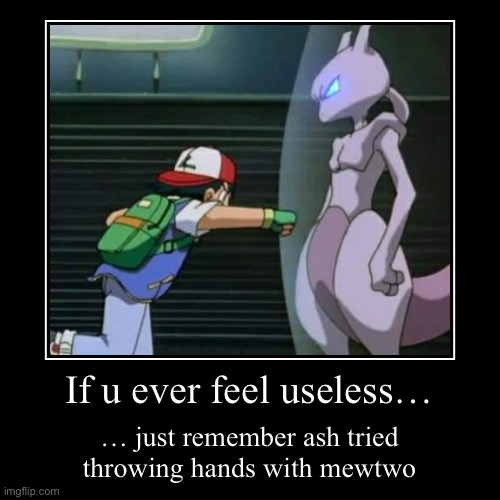 If u ever feel useless… | … just remember ash tried throwing hands with Mewtwo | image tagged in funny,demotivationals | made w/ Imgflip demotivational maker