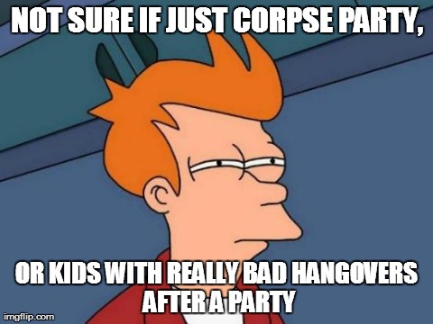 Futurama Fry | NOT SURE IF JUST CORPSE PARTY, OR KIDS WITH REALLY BADHANGOVERS AFTER A PARTY | image tagged in memes,futurama fry | made w/ Imgflip meme maker