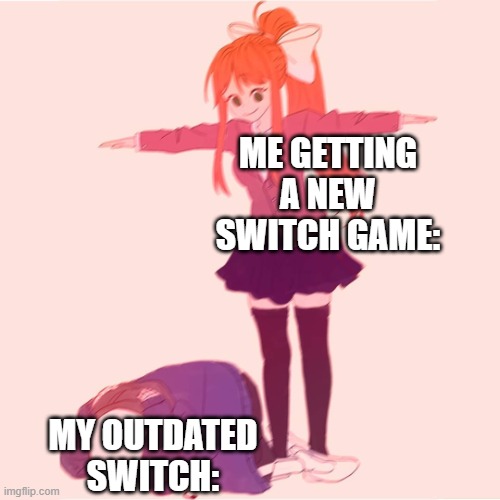 Meme | ME GETTING A NEW SWITCH GAME:; MY OUTDATED SWITCH: | image tagged in monika t-posing on sans | made w/ Imgflip meme maker