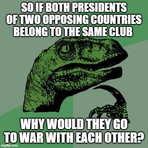 Same Club | SO IF BOTH PRESIDENTS OF TWO OPPOSING COUNTRIES BELONG TO THE SAME CLUB; WHY WOULD THEY GO TO WAR WITH EACH OTHER? | image tagged in memes,philosoraptor,war hoax | made w/ Imgflip meme maker