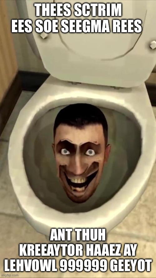Skibidi toilet | THEES SCTRIM EES SOE SEEGMA REES; ANT THUH KREEAYTOR HAAEZ AY LEHVOWL 999999 GEEYOT | image tagged in skibidi toilet | made w/ Imgflip meme maker