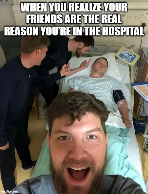 we all  have this type of friends right? | WHEN YOU REALIZE YOUR FRIENDS ARE THE REAL REASON YOU’RE IN THE HOSPITAL | image tagged in friends,memes,funny,hospital | made w/ Imgflip meme maker