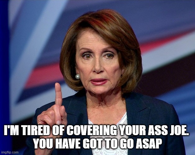 Nanci Pelosi Finger | I'M TIRED OF COVERING YOUR ASS JOE. 
YOU HAVE GOT TO GO ASAP | image tagged in nanci pelosi finger | made w/ Imgflip meme maker