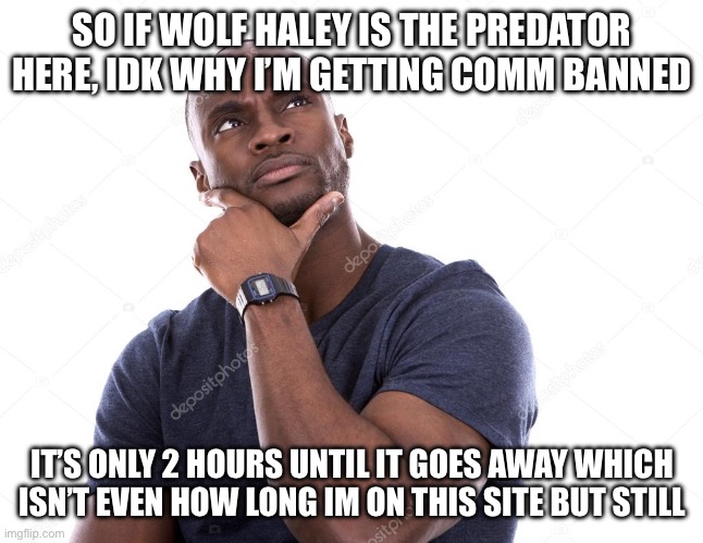 luckii | SO IF WOLF HALEY IS THE PREDATOR HERE, IDK WHY I’M GETTING COMM BANNED; IT’S ONLY 2 HOURS UNTIL IT GOES AWAY WHICH ISN’T EVEN HOW LONG IM ON THIS SITE BUT STILL | image tagged in luckii | made w/ Imgflip meme maker