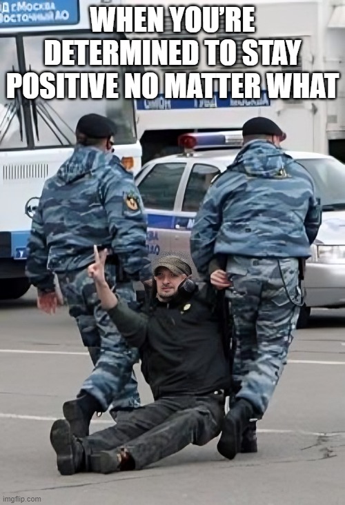 positivity | WHEN YOU’RE DETERMINED TO STAY POSITIVE NO MATTER WHAT | image tagged in memes | made w/ Imgflip meme maker