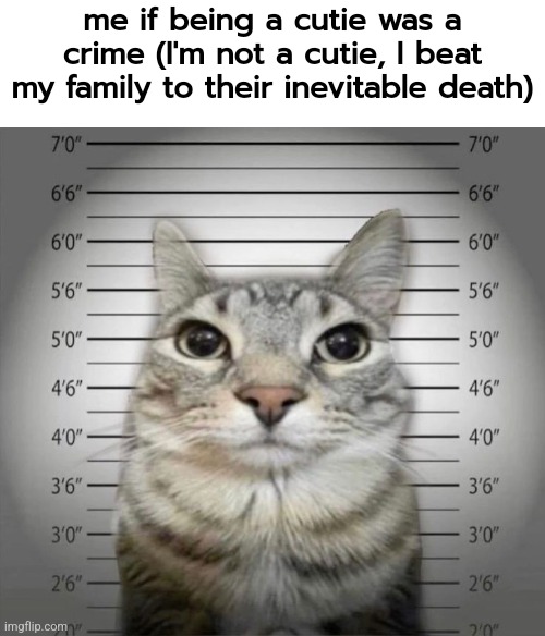 me if being a cutie was a crime (I'm not a cutie, I beat my family to their inevitable death) | made w/ Imgflip meme maker