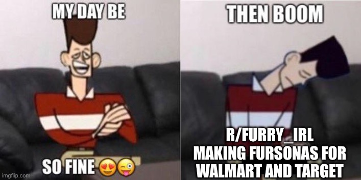 It was pretty funny initially though | R/FURRY_IRL MAKING FURSONAS FOR WALMART AND TARGET | image tagged in my day be so fine | made w/ Imgflip meme maker