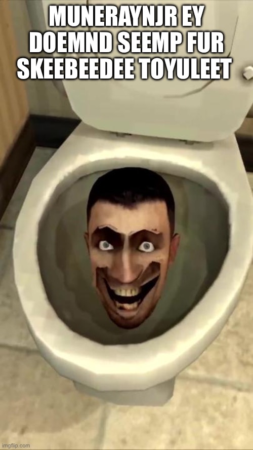 Skibidi toilet | MUNERAYNJR EY DOEMND SEEMP FUR SKEEBEEDEE TOYULEET | image tagged in skibidi toilet | made w/ Imgflip meme maker