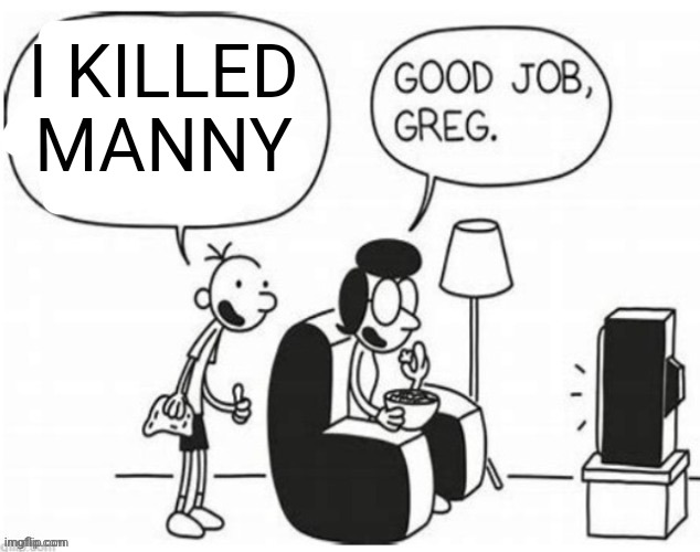 Good job, greg | I KILLED MANNY | image tagged in good job greg | made w/ Imgflip meme maker
