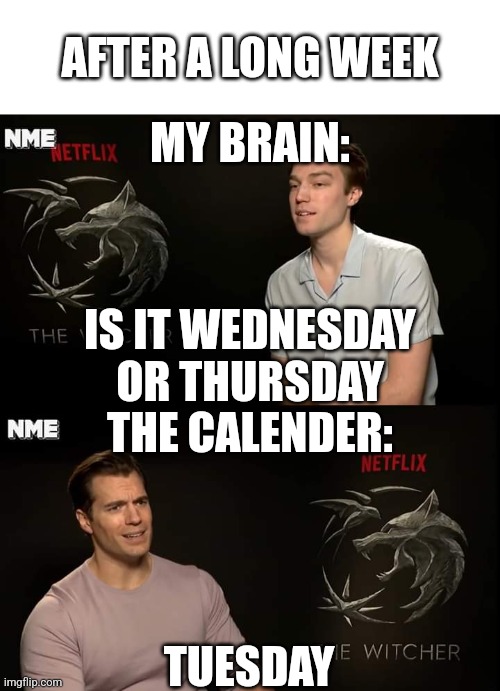 AFTER A LONG WEEK; MY BRAIN:; IS IT WEDNESDAY OR THURSDAY; THE CALENDER:; TUESDAY | image tagged in blank white template,henry cavill | made w/ Imgflip meme maker