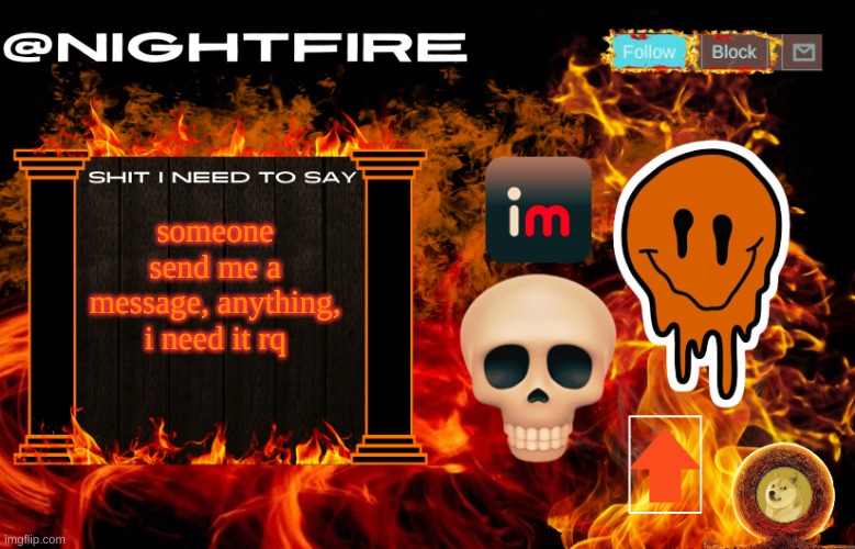 Nightfire's Announcement Template | someone send me a message, anything, i need it rq | image tagged in nightfire's announcement template | made w/ Imgflip meme maker