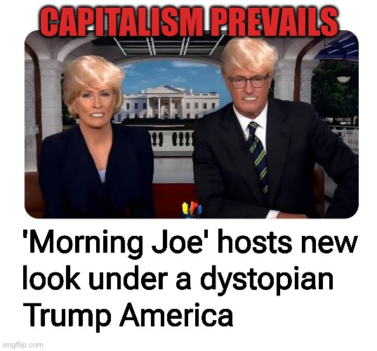 Morning Joe Makeover | CAPITALISM PREVAILS | image tagged in morning joe,joe scarborough,mika bresinski,trump,fascism | made w/ Imgflip meme maker