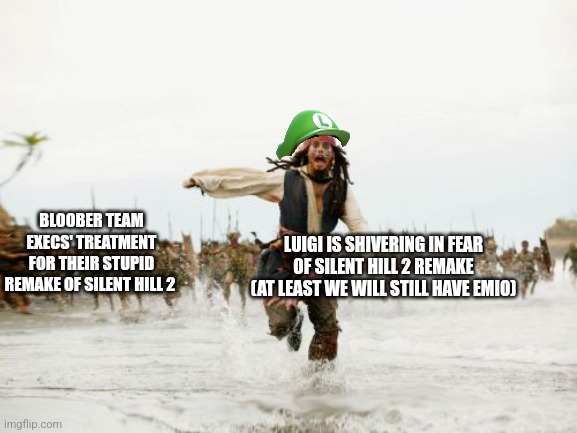 Jack Sparrow Being Chased | BLOOBER TEAM EXECS' TREATMENT FOR THEIR STUPID REMAKE OF SILENT HILL 2; LUIGI IS SHIVERING IN FEAR OF SILENT HILL 2 REMAKE (AT LEAST WE WILL STILL HAVE EMIO) | image tagged in memes,jack sparrow being chased,emio,silent hill,remake,luigi | made w/ Imgflip meme maker