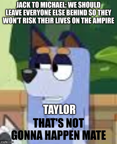 That's not gonna happen mate | JACK TO MICHAEL: WE SHOULD LEAVE EVERYONE ELSE BEHIND SO THEY WON'T RISK THEIR LIVES ON THE AMPIRE; TAYLOR | image tagged in that's not gonna happen mate,bluey | made w/ Imgflip meme maker