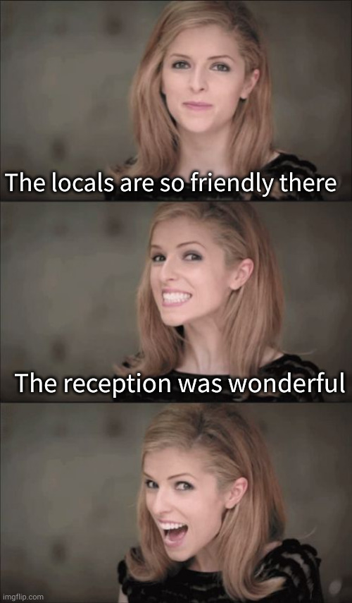 Bad Pun Anna Kendrick Meme | The locals are so friendly there The reception was wonderful | image tagged in memes,bad pun anna kendrick | made w/ Imgflip meme maker