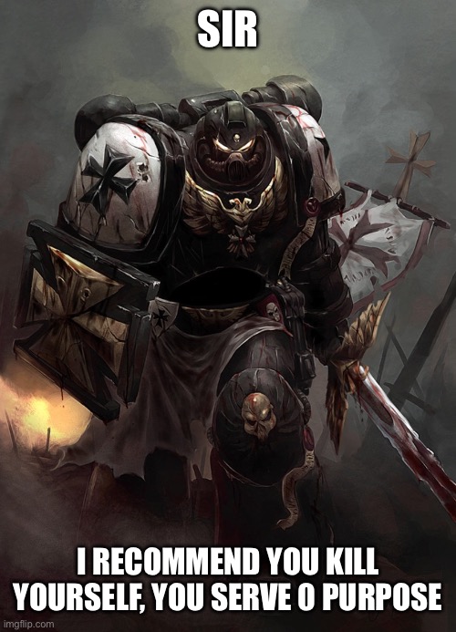 Warhammer 40k Black Templar | SIR I RECOMMEND YOU KILL YOURSELF, YOU SERVE 0 PURPOSE | image tagged in warhammer 40k black templar | made w/ Imgflip meme maker