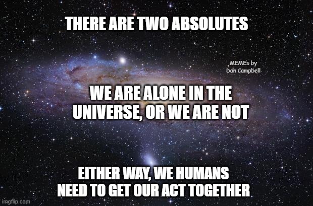 God Religion Universe | THERE ARE TWO ABSOLUTES; MEMEs by Dan Campbell; WE ARE ALONE IN THE UNIVERSE, OR WE ARE NOT; EITHER WAY, WE HUMANS NEED TO GET OUR ACT TOGETHER | image tagged in god religion universe | made w/ Imgflip meme maker