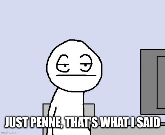 Bored of this crap | JUST PENNE, THAT'S WHAT I SAID | image tagged in bored of this crap | made w/ Imgflip meme maker