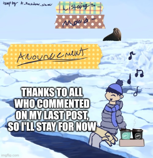 Walrus man’s anouncement temp | THANKS TO ALL WHO COMMENTED ON MY LAST POST, SO I'LL STAY FOR NOW | image tagged in walrus man s anouncement temp | made w/ Imgflip meme maker