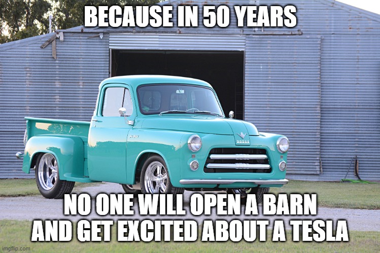 Classic cars | BECAUSE IN 50 YEARS; NO ONE WILL OPEN A BARN AND GET EXCITED ABOUT A TESLA | image tagged in 1955 dodge truck | made w/ Imgflip meme maker