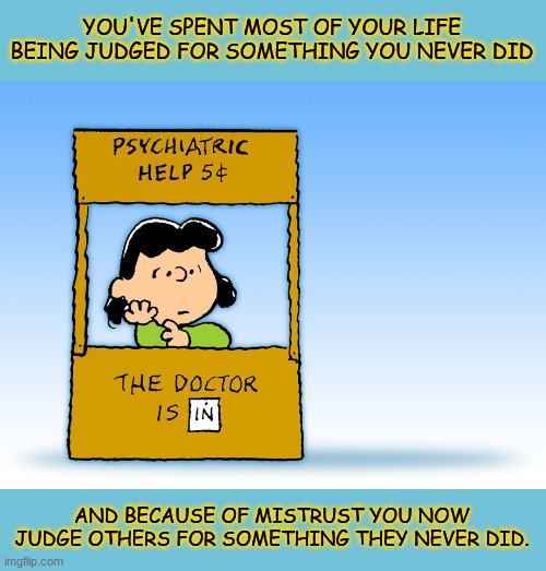 Psychology 101 | YOU'VE SPENT MOST OF YOUR LIFE BEING JUDGED FOR SOMETHING YOU NEVER DID; AND BECAUSE OF MISTRUST YOU NOW JUDGE OTHERS FOR SOMETHING THEY NEVER DID. | image tagged in mind blowing revelation memes,psychology memes,peanuts memes,deep memes,philosophical memes,peanuts doctor is in memes | made w/ Imgflip meme maker