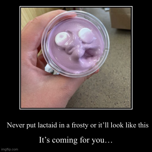 To my fellow lactose intolerant people | Never put lactaid in a frosty or it’ll look like this | It’s coming for you… | image tagged in demotivationals,wendys,frosty | made w/ Imgflip demotivational maker