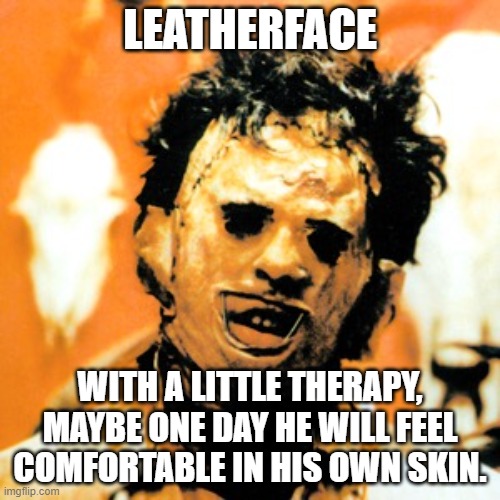 leatherface | LEATHERFACE; WITH A LITTLE THERAPY, MAYBE ONE DAY HE WILL FEEL COMFORTABLE IN HIS OWN SKIN. | image tagged in leatherface | made w/ Imgflip meme maker