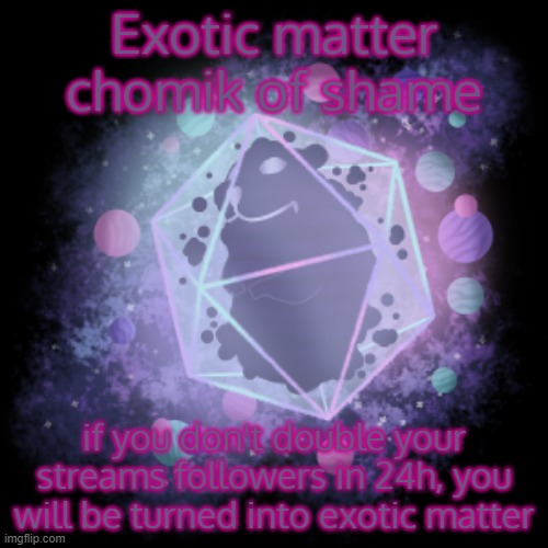 Exotic matter chomik of shame; if you don't double your streams followers in 24h, you will be turned into exotic matter | made w/ Imgflip meme maker