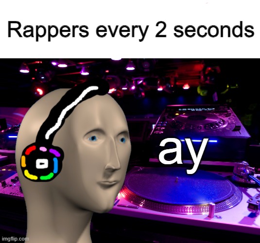 ayyyyy | Rappers every 2 seconds; ay | image tagged in rappers,rap,music,music meme,dj,songs | made w/ Imgflip meme maker