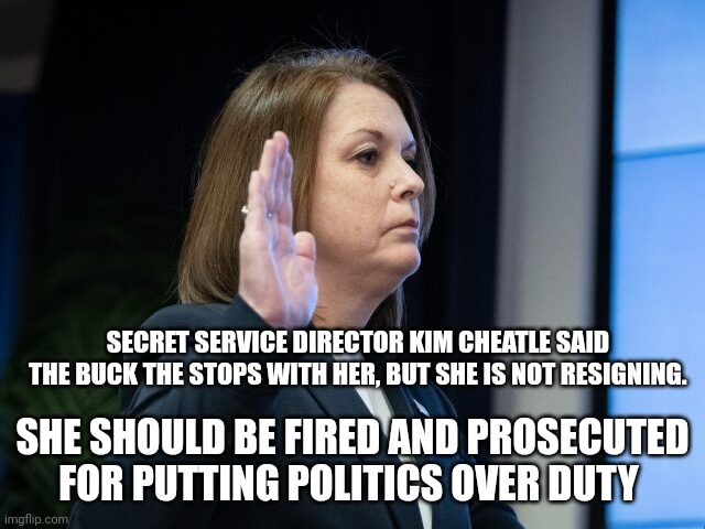 secret service | SECRET SERVICE DIRECTOR KIM CHEATLE SAID THE BUCK THE STOPS WITH HER, BUT SHE IS NOT RESIGNING. SHE SHOULD BE FIRED AND PROSECUTED FOR PUTTING POLITICS OVER DUTY | image tagged in secret service | made w/ Imgflip meme maker