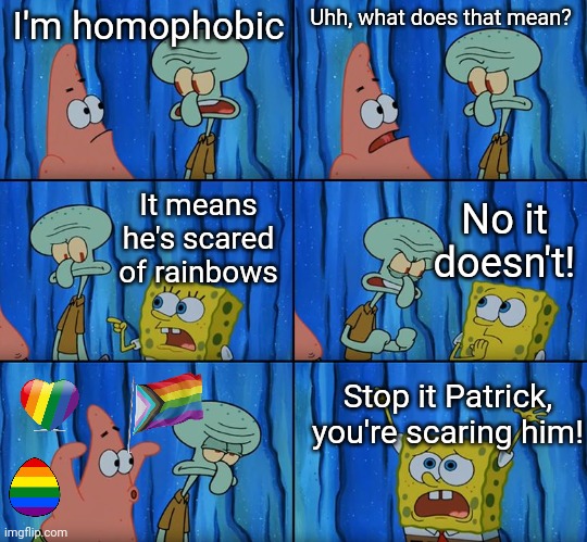 Stop it, Patrick! You're Scaring Him! | I'm homophobic; Uhh, what does that mean? No it doesn't! It means he's scared of rainbows; Stop it Patrick, you're scaring him! | image tagged in stop it patrick you're scaring him | made w/ Imgflip meme maker