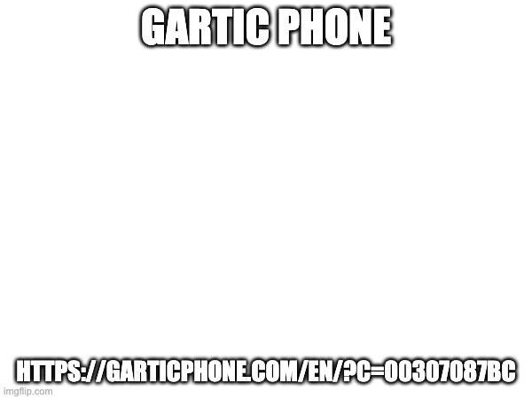 GARTIC PHONE; HTTPS://GARTICPHONE.COM/EN/?C=00307087BC | made w/ Imgflip meme maker