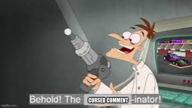Give me your cursed comments | CURSED COMMENT | image tagged in behold the x inator,give me your cursed comments,why are you reading the tags | made w/ Imgflip meme maker