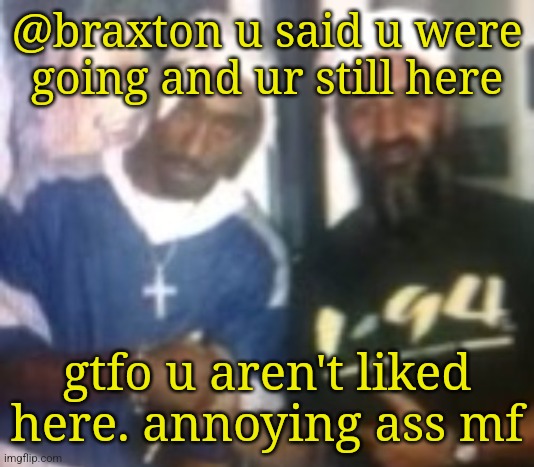 gang | @braxton u said u were going and ur still here; gtfo u aren't liked here. annoying ass mf | image tagged in gang | made w/ Imgflip meme maker