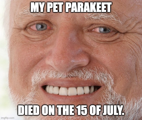 She never needed to die, but it was God's plan | MY PET PARAKEET; DIED ON THE 15 OF JULY. | image tagged in hide the pain harold,dead,death,sad,pets | made w/ Imgflip meme maker