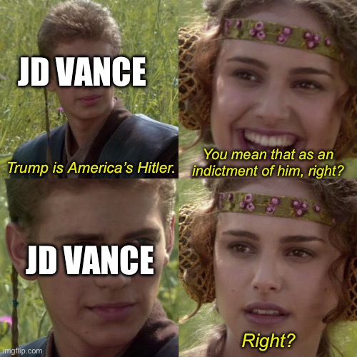 Trump is America’s Hitler. | JD VANCE; Trump is America’s Hitler. You mean that as an indictment of him, right? JD VANCE; Right? | image tagged in for the better right blank,republicans,donald trump,hitler,fascism | made w/ Imgflip meme maker