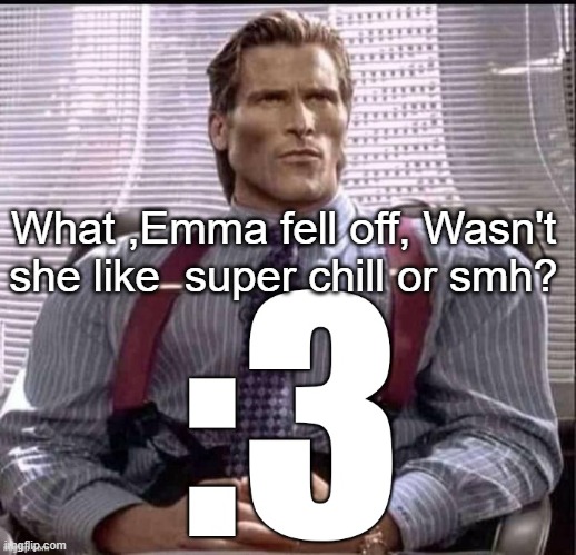 Patrick Bateman :3 | What ,Emma fell off, Wasn't she like  super chill or smh? | image tagged in patrick bateman 3 | made w/ Imgflip meme maker