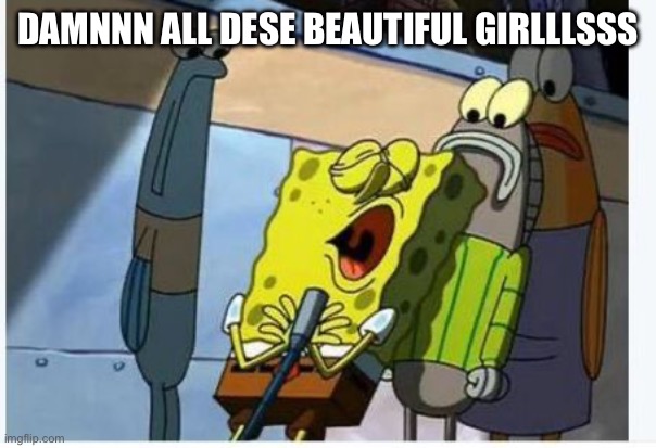 Spongebob singing | DAMNNN ALL DESE BEAUTIFUL GIRLLLSSS | image tagged in spongebob singing | made w/ Imgflip meme maker