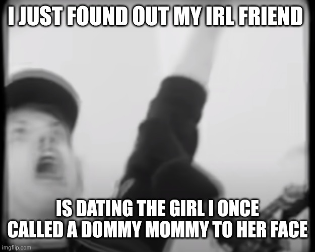 Roomie scream | I JUST FOUND OUT MY IRL FRIEND; IS DATING THE GIRL I ONCE CALLED A DOMMY MOMMY TO HER FACE | image tagged in roomie scream | made w/ Imgflip meme maker