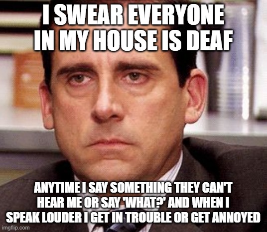 its so annoying and when i'm loud i get in trouble | I SWEAR EVERYONE IN MY HOUSE IS DEAF; ANYTIME I SAY SOMETHING THEY CAN'T HEAR ME OR SAY 'WHAT?' AND WHEN I SPEAK LOUDER I GET IN TROUBLE OR GET ANNOYED | image tagged in office anoyed | made w/ Imgflip meme maker