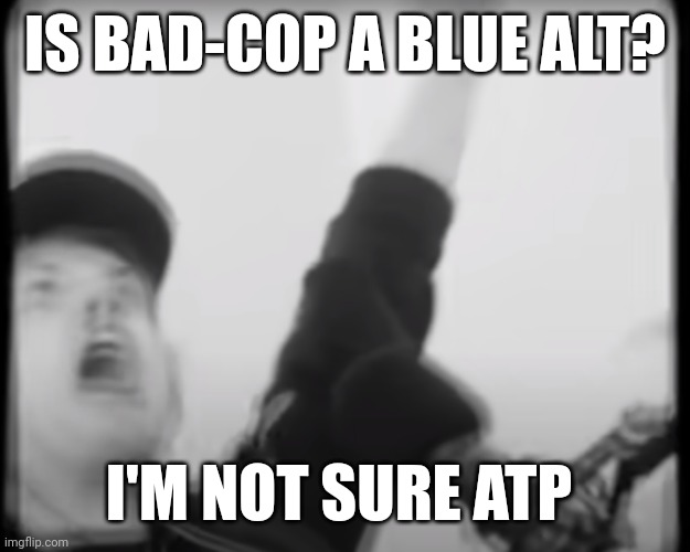 Roomie scream | IS BAD-COP A BLUE ALT? I'M NOT SURE ATP | image tagged in roomie scream | made w/ Imgflip meme maker