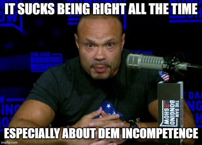 Dan Bongino knows... | IT SUCKS BEING RIGHT ALL THE TIME ESPECIALLY ABOUT DEM INCOMPETENCE | image tagged in dan bongino knows | made w/ Imgflip meme maker