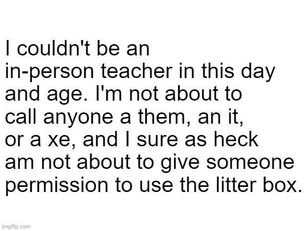 I couldn't be an in-person teacher in this day and age. I'm not about to call anyone a them, an it, or a xe, and I sure as heck am not about to give someone permission to use the litter box. | made w/ Imgflip meme maker