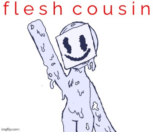 fleshcousin | image tagged in fleshcousin | made w/ Imgflip meme maker