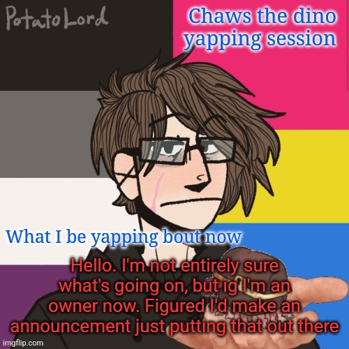 Still a bit confused | Hello. I'm not entirely sure what's going on, but ig I'm an owner now. Figured I'd make an announcement just putting that out there | image tagged in chaws_the_dino announcement temp | made w/ Imgflip meme maker