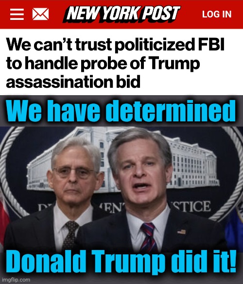 Ridiculous in every way! | We have determined; Donald Trump did it! | image tagged in merrick garland and christopher wray,memes,joe biden,trump assassination attempt,democrats,corruption | made w/ Imgflip meme maker
