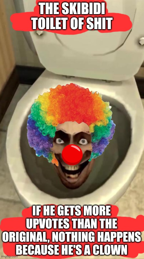 Skeebeedee Toyulet of Shaym | THE SKIBIDI TOILET OF SHIT IF HE GETS MORE UPVOTES THAN THE ORIGINAL, NOTHING HAPPENS BECAUSE HE'S A CLOWN | image tagged in skeebeedee toyulet of shaym | made w/ Imgflip meme maker